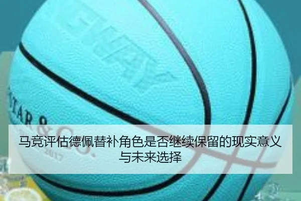 马竞评估德佩替补角色是否继续保留的现实意义与未来选择