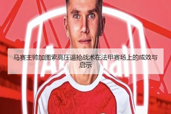 马赛主帅加图索高压逼抢战术在法甲赛场上的成效与启示