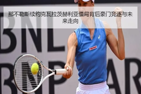 那不勒斯续约克瓦拉茨赫利亚僵局背后豪门竞逐与未来走向