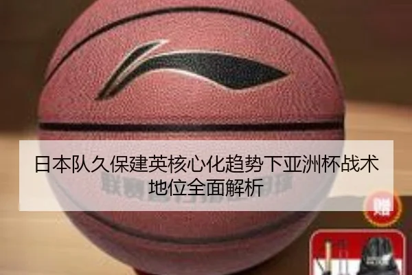 日本队久保建英核心化趋势下亚洲杯战术地位全面解析