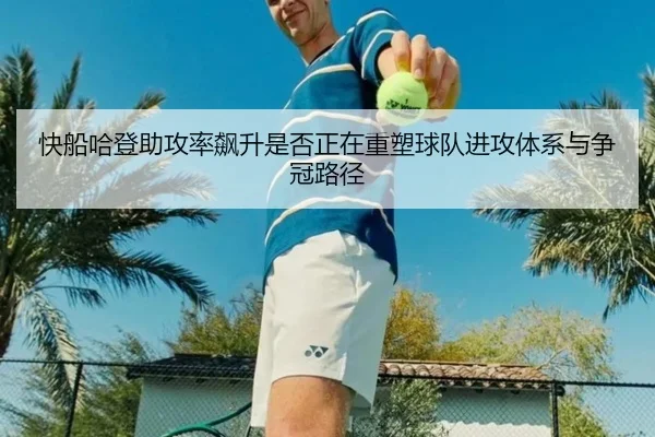 快船哈登助攻率飙升是否正在重塑球队进攻体系与争冠路径