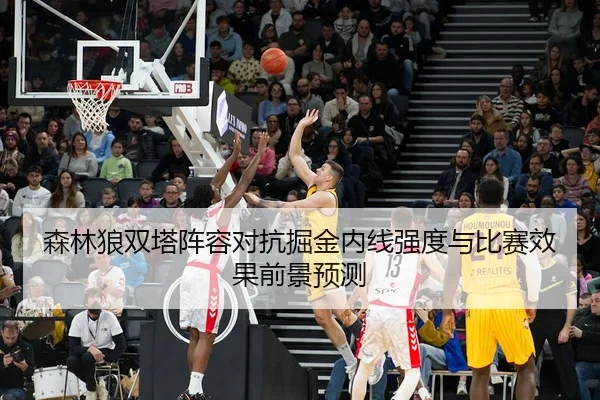 森林狼双塔阵容对抗掘金内线强度与比赛效果前景预测