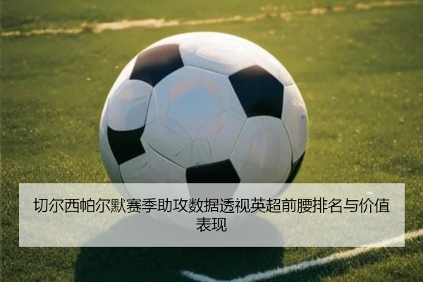切尔西帕尔默赛季助攻数据透视英超前腰排名与价值表现