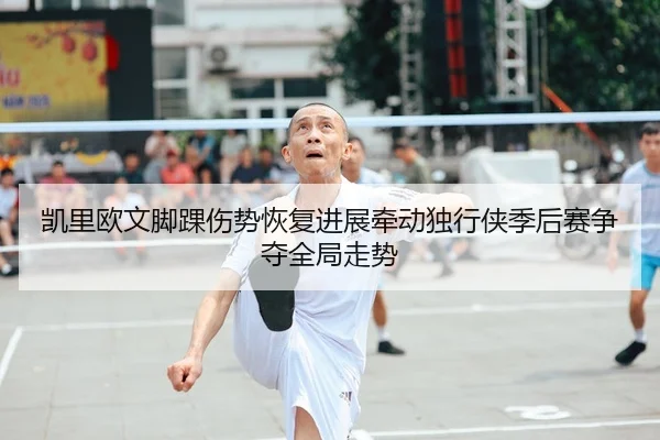 凯里欧文脚踝伤势恢复进展牵动独行侠季后赛争夺全局走势