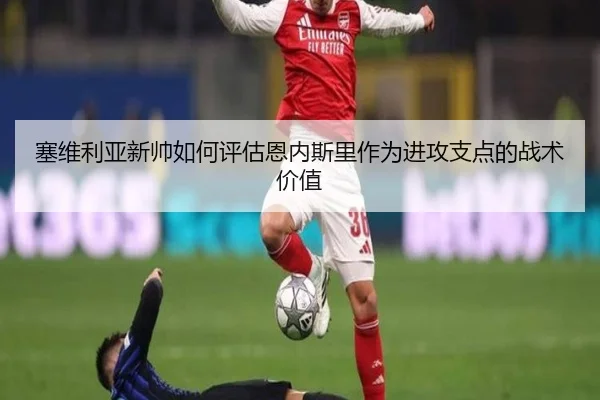 塞维利亚新帅如何评估恩内斯里作为进攻支点的战术价值
