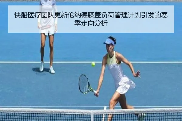 快船医疗团队更新伦纳德膝盖负荷管理计划引发的赛季走向分析