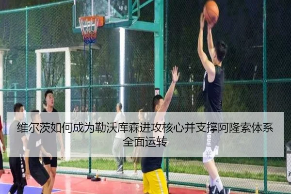 维尔茨如何成为勒沃库森进攻核心并支撑阿隆索体系全面运转