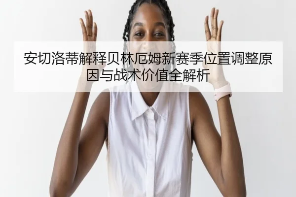安切洛蒂解释贝林厄姆新赛季位置调整原因与战术价值全解析