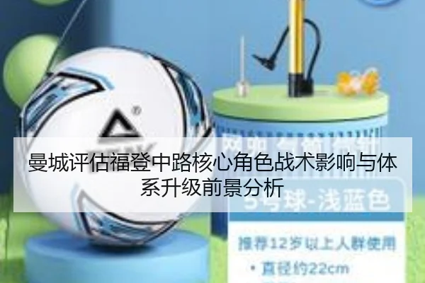 曼城评估福登中路核心角色战术影响与体系升级前景分析