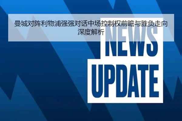 曼城对阵利物浦强强对话中场控制权前瞻与胜负走向深度解析