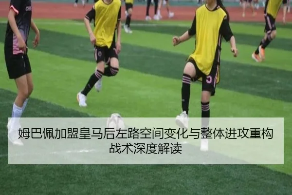姆巴佩加盟皇马后左路空间变化与整体进攻重构战术深度解读