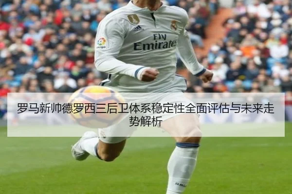 罗马新帅德罗西三后卫体系稳定性全面评估与未来走势解析