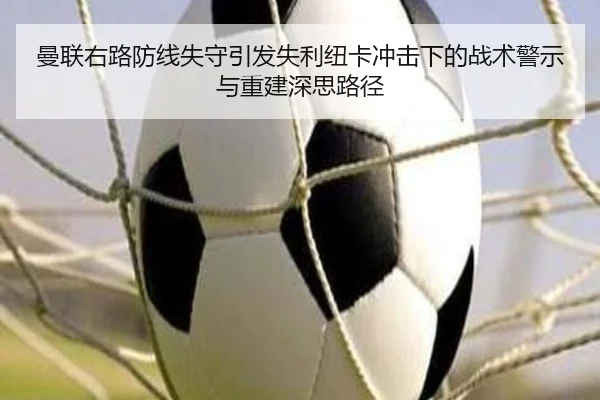 曼联右路防线失守引发失利纽卡冲击下的战术警示与重建深思路径