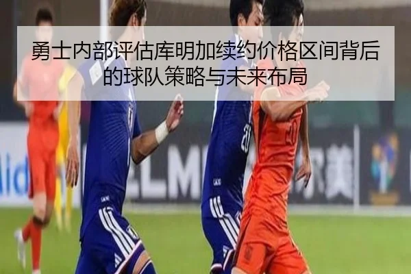 勇士内部评估库明加续约价格区间背后的球队策略与未来布局