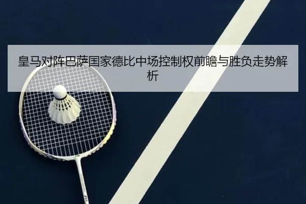 皇马对阵巴萨国家德比中场控制权前瞻与胜负走势解析