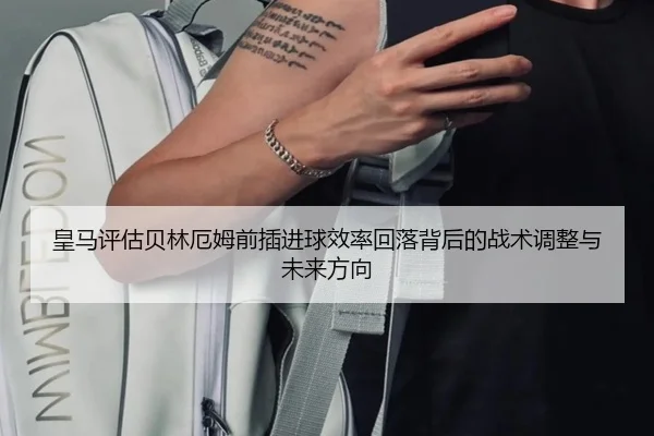 皇马评估贝林厄姆前插进球效率回落背后的战术调整与未来方向