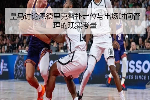 皇马讨论恩德里克替补定位与出场时间管理的现实考量