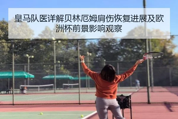 皇马队医详解贝林厄姆肩伤恢复进展及欧洲杯前景影响观察