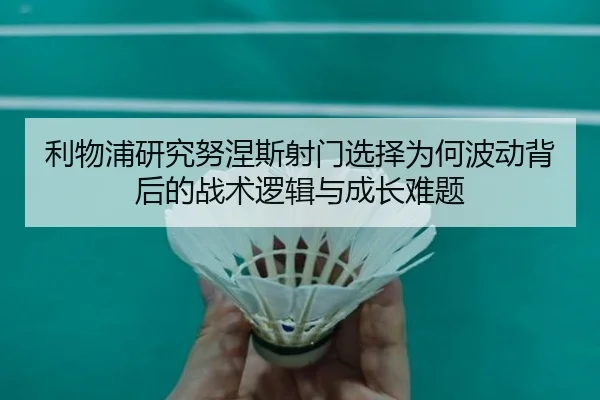 利物浦研究努涅斯射门选择为何波动背后的战术逻辑与成长难题