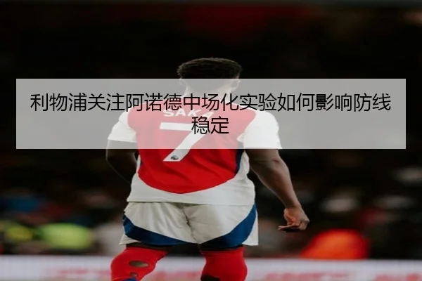 利物浦关注阿诺德中场化实验如何影响防线稳定