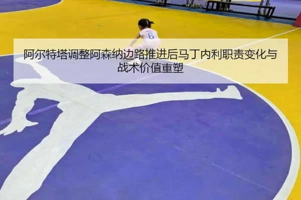 阿尔特塔调整阿森纳边路推进后马丁内利职责变化与战术价值重塑