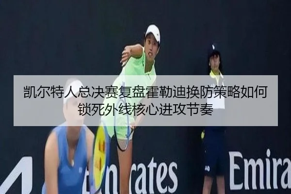 凯尔特人总决赛复盘霍勒迪换防策略如何锁死外线核心进攻节奏