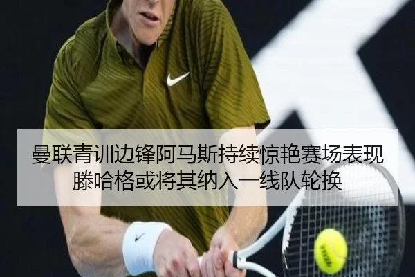 曼联青训边锋阿马斯持续惊艳赛场表现滕哈格或将其纳入一线队轮换