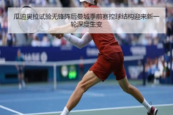瓜迪奥拉试验无锋阵后曼城季前赛控球结构迎来新一轮深度生变