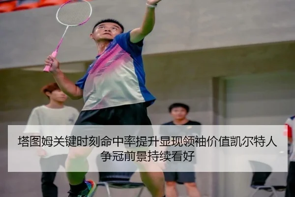 塔图姆关键时刻命中率提升显现领袖价值凯尔特人争冠前景持续看好