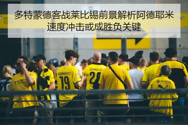 多特蒙德客战莱比锡前景解析阿德耶米速度冲击或成胜负关键