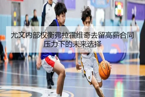 尤文内部权衡弗拉霍维奇去留高薪合同压力下的未来选择（kaiyun）